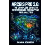 ARCGIS PRO 3.6: THE COMPLETE GUIDE TO PROFESSIONAL GIS MAPPING AND ANALYSIS: Create Maps, Run Geoprocessing, Manage Geodatabases, Build 3D Gaussian Splat Scenes, and Publish Web Layers