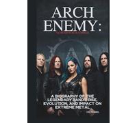 ARCH ENEMY: THE HISTORY OF METAL’S PIONEERS: A BIOGRAPHY OF THE LEGENDARY BAND’S RISE, EVOLUTION, AND IMPACT ON EXTREME METAL