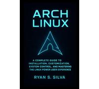 ARCH LINUX: A Complete Guide to Installation, Customization, System Control, and Mastering the Linux Power User Experience