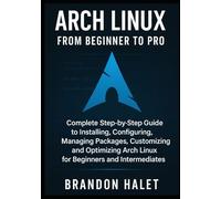 Arch Linux From Beginner to Pro: Complete Step-by-Step Guide to Installing, Configuring, Managing Packages, Customizing, and Optimizing Arch Linux for Beginners and Intermediates