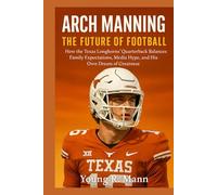 ARCH MANNING: The Future of Football - How the Texas Longhorns’ Quarterback Balances Family Expectations, Media Hype, and His Own Dream of Greatness
