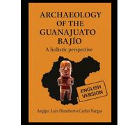 Archaeology of the Guanajuato Bajío: A holistic perspective (Arqueología Especializada)