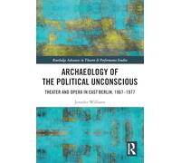 Archaeology of the Political Unconscious: Theater and Opera in East Berlin, 1967-1977 (Routledge Advances in Theatre & Performance Studies)