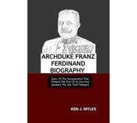 ARCHDUKE FRANZ FERDINAND BIOGRAPHY: Story Of The Assassination That Marked The End Of An Era And Sparked The War That Followed