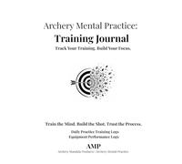 Archery Mental Practice: Training Journal for Archers: Track Your Training. Build Your Focus.