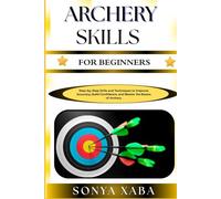 ARCHERY SKILLS FOR BEGINNERS: Step-by-Step Drills and Techniques to Improve Accuracy, Build Confidence, and Master the Basics of Archery
