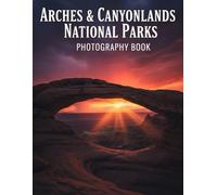 Arches & Canyonlands National Parks Photography Book: Capture The Breathtaking Beauty Of Arches & Canyonlands National Parks With Expert Photography Tips And Stunning Visuals