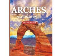 ARCHES NATIONAL PARK 2025:: New, Fully Revised Edition with Expert Hiking, Insider Secrets to Hidden Arches, Complete Camping & Accommodation, Seasonal Itineraries, Safety Tips, and Cultural Insights.