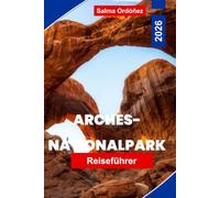 ARCHES-NATIONALPARK Reiseführer 2026: Entdecken Sie natürliche Steinbögen, Wüstenlandschaften, landschaftlich reizvolle Wanderungen, ... und praktische Tipps für Ihr Utah-Abenteuer.
