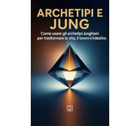 Archetipi e Jung: Come usare gli archetipi Junghiani per trasformare la tua vita, il lavoro e il destino