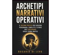 Archetipi Narrativi Operativi: Il sistema pratico per scrivere personaggi, conflitti e storie che funzionano, senza teoria inutile