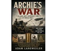 Archie’s War: Allied Anti-Aircraft Units of World War I: Guns, Gunners, Air Raids, and Collectibles, 1914-1918: 16 (Everyday Life in the Great War)