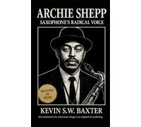 Archie Shepp: Saxophone’s Radical Voice: Tracing the Life, Art, and Legacy of a Musician Who Transformed Freedom into Music