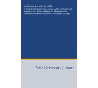 Archimedes and Franklin.: A lecture introductory to a course on the application of science to art, delivered before the Massachusetts charitable mechanic association, November 29, 1853
