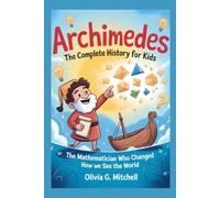ARCHIMEDES: The Complete History for Kids: The Mathematician Who Changed How We See the World