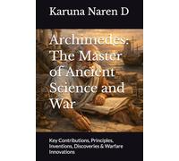 Archimedes: The Master of Ancient Science and War: Key Contributions, Principles, Inventions, Discoveries & Warfare Innovations