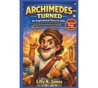 ARCHIMEDES - TURNED An Inspirational Story for Kids: Unlock the Fascinating Life of the Man Who Mastered Science and Solved the Impossible (An Inspirational Inventors Stories for Kids)