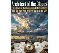 Architect of the Clouds: Luke Howard, the Invention of Meteorology, and the Man Who Brought Order to the Sky
