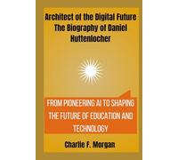 Architect of the Digital Future: The Biography of Daniel Huttenlocher: From Pioneering AI to Shaping the Future of Education and Technology