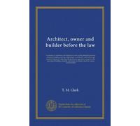 Architect, owner and builder before the law: a summary of American and English decisions on the principal questions relating to building, and the ... to the drawing of building contracts,...