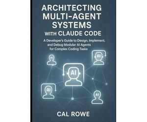 Architecting Multi-Agent Systems with Claude Code: A Developer’s Guide to Design, Implement, and Debug Modular AI Agents for Complex Coding Tasks