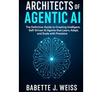 Architects of Agentic AI: The Definitive Guide to Creating Intelligent, Self-Driven AI Agents that Learn, Adapt, and Scale with Precision
