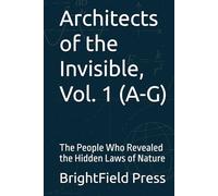 Architects of the Invisible, Vol. 1 (A-G): The People Who Revealed the Hidden Laws of Nature