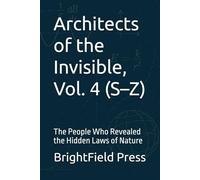 Architects of the Invisible, Vol. 4 (S-Z): The People Who Revealed the Hidden Laws of Nature