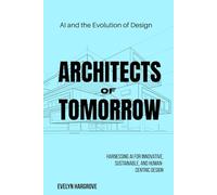 Architects of Tomorrow: AI and the Evolution of Design: Harnessing AI for Innovative, Sustainable, and Human-Centric Design