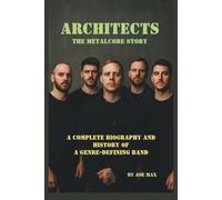 ARCHITECTS: THE METALCORE STORY: A COMPLETE BIOGRAPHY AND HISTORY OF A GENRE-DEFINING BAND