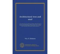 Architectural iron and steel: and its application in the construction of buildings. With specifications of ironwork. And selected papers in relation ... interests in the city of New York. Tables...