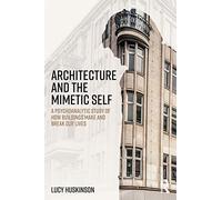 Architecture and the Mimetic Self: A Psychoanalytic Study of How Buildings Make and Break Our Lives