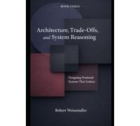 ARCHITECTURE, TRADE-OFFS, AND SYSTEM REASONING: Thinking in Systems, Not Features (The Web Development Decision Series)