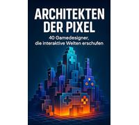 Architekten der Pixel: 40 Gamedesigner, die interaktive Welten erschufen