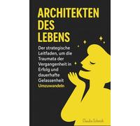 Architekten des Lebens : Der strategische Leitfaden, um die Traumata der Vergangenheit in Erfolg und dauerhafte Gelassenheit umzuwandeln