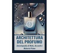 Architettura del Profumo: Enciclopedia di Note, Accordi e Materie Prime