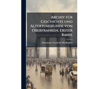 Archiv fÃ1/4r Geschichte und Altertumskunde von Oberfranken. Erster Band.