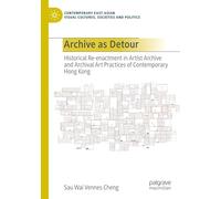 Archive as Detour: Historical Re-enactment in Artist Archive and Archival Art Practices of Contemporary Hong Kong (Contemporary East Asian Visual Cultures, Societies and Politics)