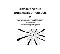 ARCHIVE OF THE UNREADABLE - VOLUME IV: THE STRATUM OF TRANSCENDENT RECURSION by Travis Rogan Mayfield