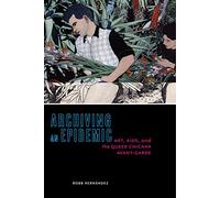 Archiving an Epidemic: Art, AIDS, and the Queer Chicanx Avant-Garde: 36 (Sexual Cultures)