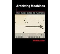 Archiving Machines: From Punch Cards to Platforms (The Information Society Series)