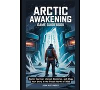Arctic Awakening Game Guidebook: Master Survival, Unravel Mysteries, and Shape Your Story in the Frozen North of 2062 (Legends of the Game: Ultimate Guides to Virtual Victory)