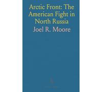 Arctic Front: The American Fight in North Russia: Campaigns, photos, and firsthand accounts from Archangel to the Pinega, 1918-1919