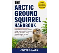 ARCTIC GROUND SQUIRREL HANDBOOK: Understanding Arctic Ground Squirrels Through Modern Research in Anatomy, Physiology, Hibernation, Ecology, Biomedical Science, and Arctic Environmental Change