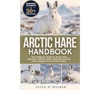 ARCTIC HARE HANDBOOK: The Complete Guide To Arctic Hare Behavior, Habitat, Diet, Seasonal Survival, And Ecology Of The Arctic Tundra