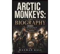 ARCTIC MONKEYS: THE BIOGRAPHY: The Inspiring Story of Four Friends Who Redefined Modern Rock