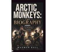 ARCTIC MONKEYS: THE BIOGRAPHY: The Inspiring Story of Four Friends Who Redefined Modern Rock