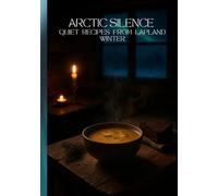 Arctic Silence: Quiet Lapland Recipes and Winter Nordic Comfort Food - Cozy: Scandinavian Cooking, Aurora Nights, Forest Flavors & Poetic Winter Meals (Scandinavian Culinary Journey)
