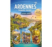 ARDENNES TRAVEL GUIDE 2026 - 2027: Explore Europe’s Green Heart through Storybook Castles, Untamed Wilderness, Historic Battlefields, Rugged Mountain ... Maps and Easy-to-follow Itineraries.