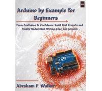 Arduino by Example for Beginners: From Confusion to Confidence: Build Real Projects and Finally Understand Wiring, Code, and Sensors